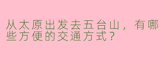 从太原出发去五台山，有哪些方便的交通方式？