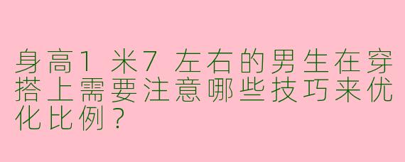 身高1米7左右的男生在穿搭上需要注意哪些技巧来优化比例？