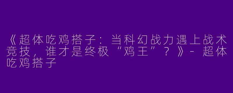 《超体吃鸡搭子：当科幻战力遇上战术竞技，谁才是终极“鸡王”？》