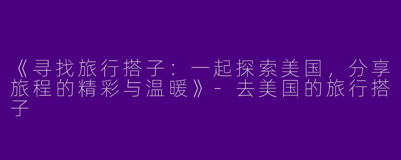 《寻找旅行搭子：一起探索美国，分享旅程的精彩与温暖》-去美国的旅行搭子