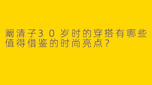 阚清子30岁时的穿搭有哪些值得借鉴的时尚亮点？