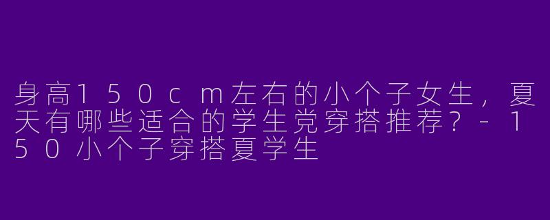 身高150cm左右的小个子女生，夏天有哪些适合的学生党穿搭推荐？-150小个子穿搭夏学生
