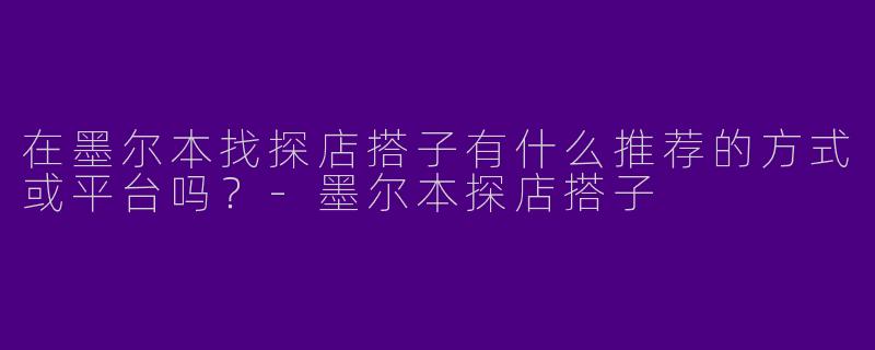在墨尔本找探店搭子有什么推荐的方式或平台吗？-墨尔本探店搭子