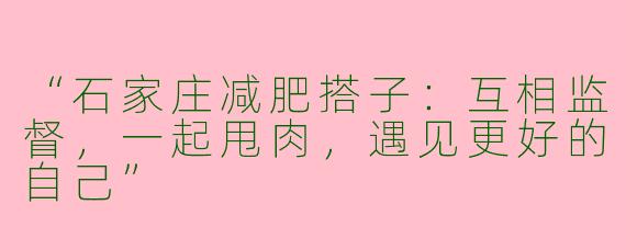 “石家庄减肥搭子:互相监督,一起甩肉,遇见更好的自己”