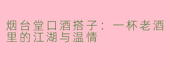烟台堂口酒搭子：一杯老酒里的江湖与温情