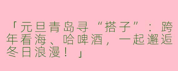 「元旦青岛寻“搭子”：跨年看海、哈啤酒，一起邂逅冬日浪漫！」