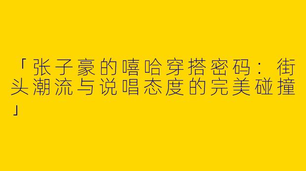 「张子豪的嘻哈穿搭密码：街头潮流与说唱态度的完美碰撞」