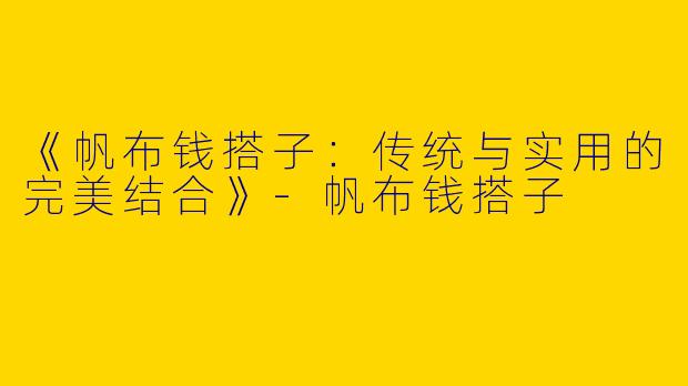 《帆布钱搭子：传统与实用的完美结合》-帆布钱搭子
