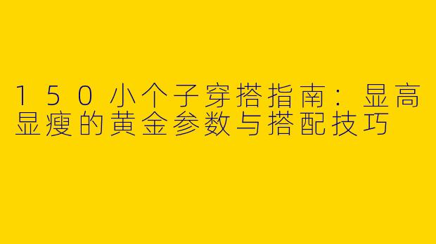 150小个子穿搭指南：显高显瘦的黄金参数与搭配技巧