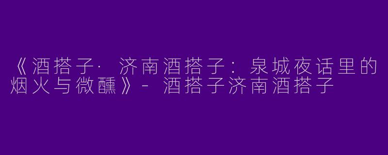 《酒搭子·济南酒搭子：泉城夜话里的烟火与微醺》