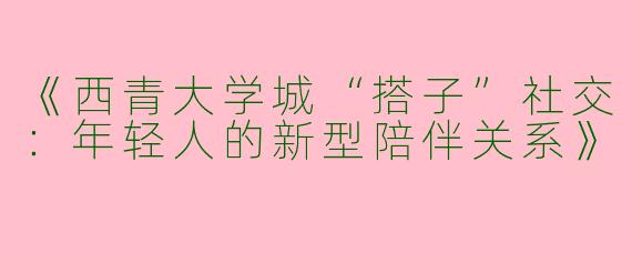 《西青大学城“搭子”社交：年轻人的新型陪伴关系》