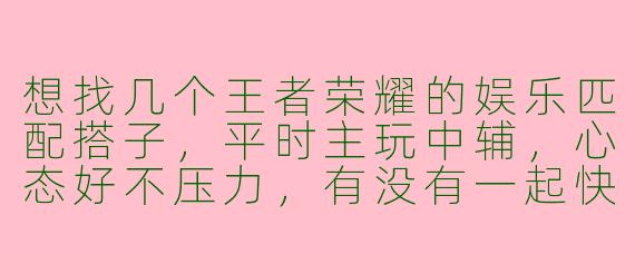 想找几个王者荣耀的娱乐匹配搭子，平时主玩中辅，心态好不压力，有没有一起快乐游戏的？