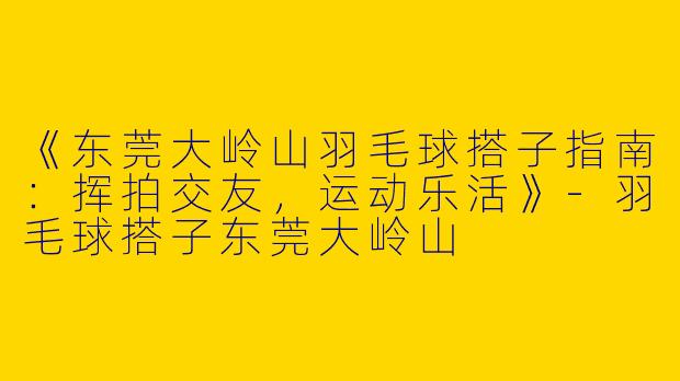 《东莞大岭山羽毛球搭子指南：挥拍交友，运动乐活》