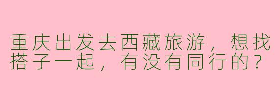 重庆出发去西藏旅游，想找搭子一起，有没有同行的？