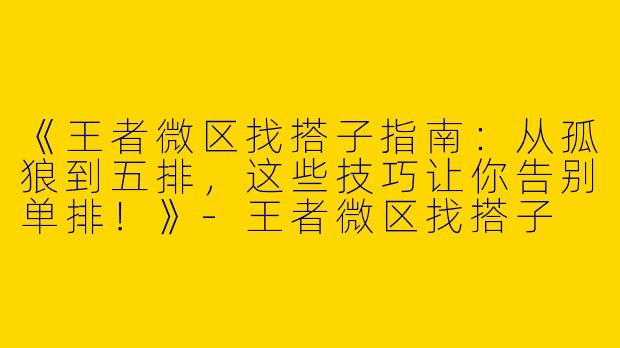《王者微区找搭子指南：从孤狼到五排，这些技巧让你告别单排！》-王者微区找搭子