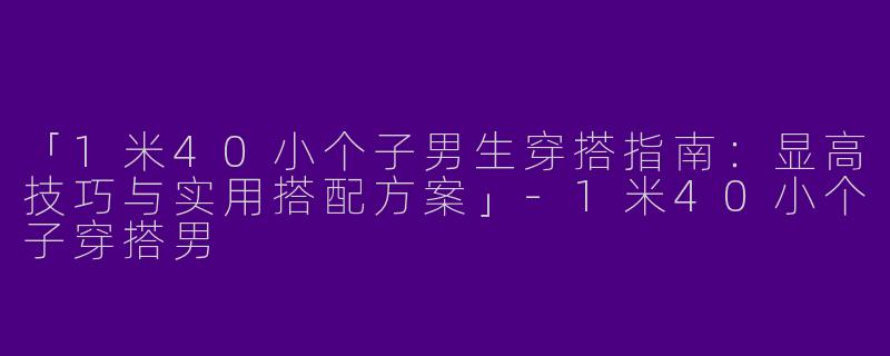 「1米40小个子男生穿搭指南：显高技巧与实用搭配方案」