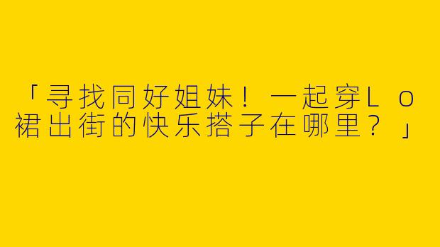「寻找同好姐妹！一起穿Lo裙出街的快乐搭子在哪里？」