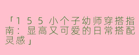 「155小个子幼师穿搭指南：显高又可爱的日常搭配灵感」