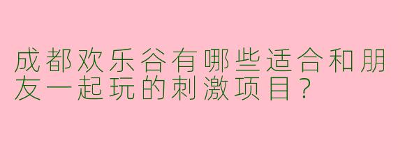成都欢乐谷有哪些适合和朋友一起玩的刺激项目？