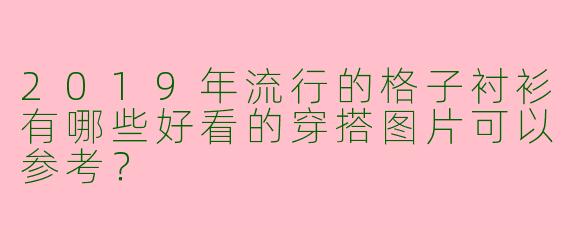 2019年流行的格子衬衫有哪些好看的穿搭图片可以参考？