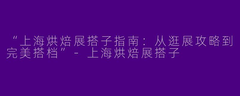 “上海烘焙展搭子指南：从逛展攻略到完美搭档”