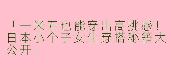 「一米五也能穿出高挑感！日本小个子女生穿搭秘籍大公开」