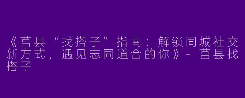 《莒县“找搭子”指南：解锁同城社交新方式，遇见志同道合的你》
