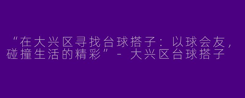 “在大兴区寻找台球搭子：以球会友，碰撞生活的精彩”-大兴区台球搭子