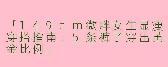 「149cm微胖女生显瘦穿搭指南：5条裤子穿出黄金比例」