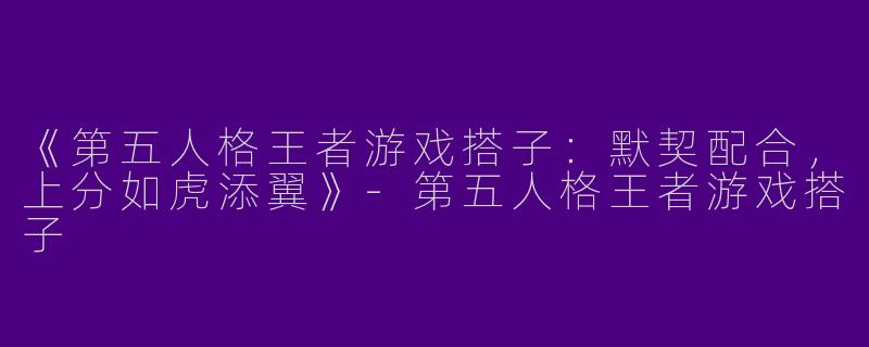 《第五人格王者游戏搭子：默契配合，上分如虎添翼》-第五人格王者游戏搭子