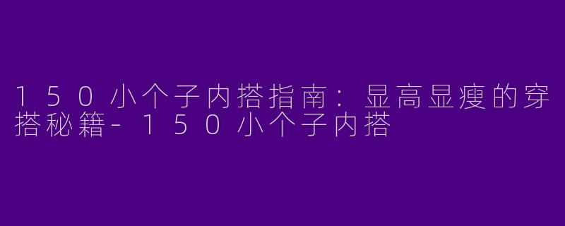 150小个子内搭指南：显高显瘦的穿搭秘籍-150小个子内搭