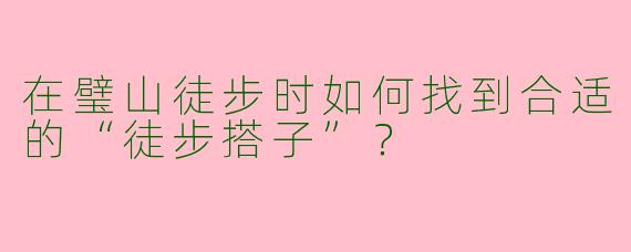 在璧山徒步时如何找到合适的“徒步搭子”？