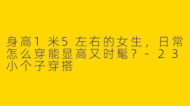 身高1米5左右的女生，日常怎么穿能显高又时髦？