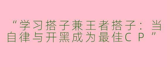 “学习搭子兼王者搭子：当自律与开黑成为最佳CP”