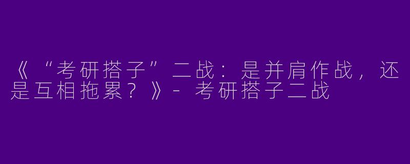 《“考研搭子”二战：是并肩作战，还是互相拖累？》-考研搭子二战