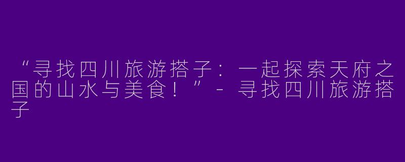“寻找四川旅游搭子：一起探索天府之国的山水与美食！”-寻找四川旅游搭子