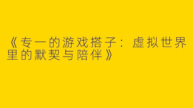 《专一的游戏搭子：虚拟世界里的默契与陪伴》