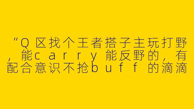 “Q区找个王者搭子主玩打野，能carry能反野的，有配合意识不抢buff的滴滴，长期固玩有吗？”-王者搭子q区打野