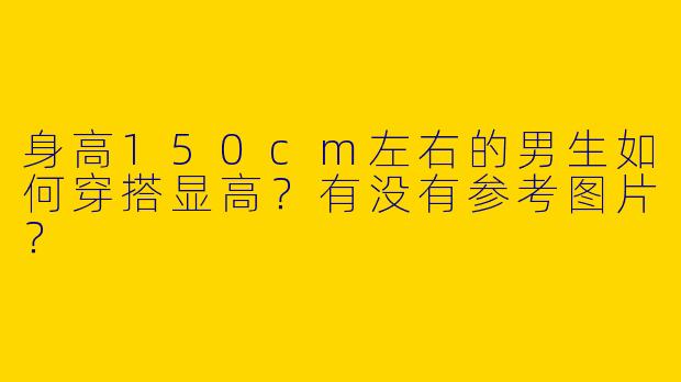 身高150cm左右的男生如何穿搭显高？有没有参考图片？