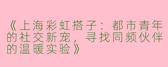 《上海彩虹搭子：都市青年的社交新宠，寻找同频伙伴的温暖实验》