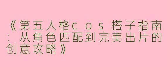 《第五人格cos搭子指南：从角色匹配到完美出片的创意攻略》