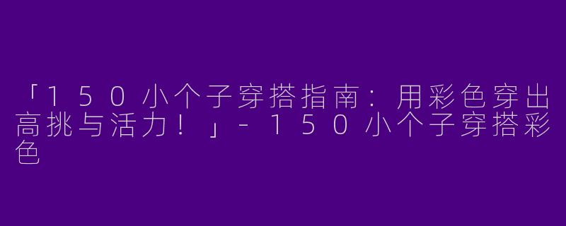 「150小个子穿搭指南：用彩色穿出高挑与活力！」-150小个子穿搭彩色