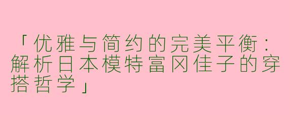 「优雅与简约的完美平衡:解析日本模特富冈佳子的穿搭哲学」