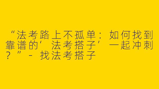 “法考路上不孤单：如何找到靠谱的‘法考搭子’一起冲刺？”-找法考搭子