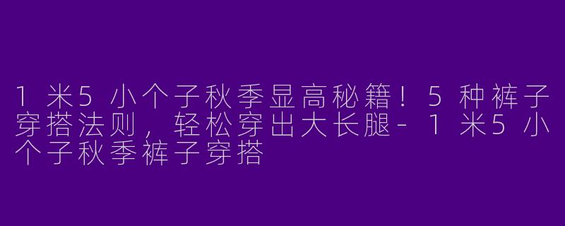 1米5小个子秋季显高秘籍！5种裤子穿搭法则，轻松穿出大长腿-1米5小个子秋季裤子穿搭