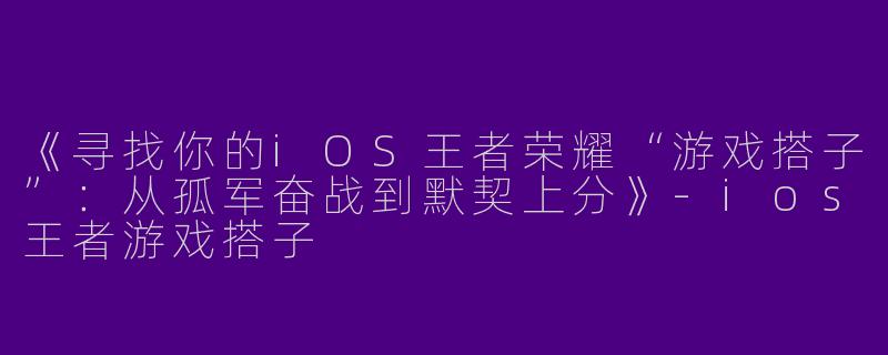 《寻找你的iOS王者荣耀“游戏搭子”：从孤军奋战到默契上分》-ios王者游戏搭子