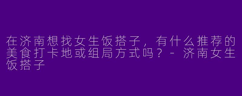 在济南想找女生饭搭子，有什么推荐的美食打卡地或组局方式吗？