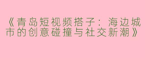 《青岛短视频搭子：海边城市的创意碰撞与社交新潮》