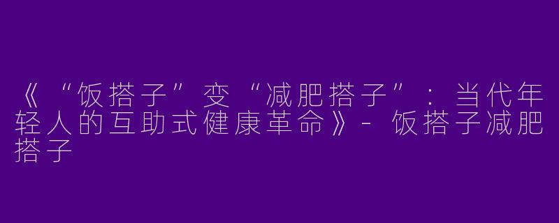 《“饭搭子”变“减肥搭子”：当代年轻人的互助式健康革命》-饭搭子减肥搭子