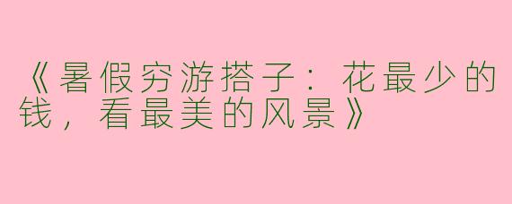 《暑假穷游搭子：花最少的钱，看最美的风景》